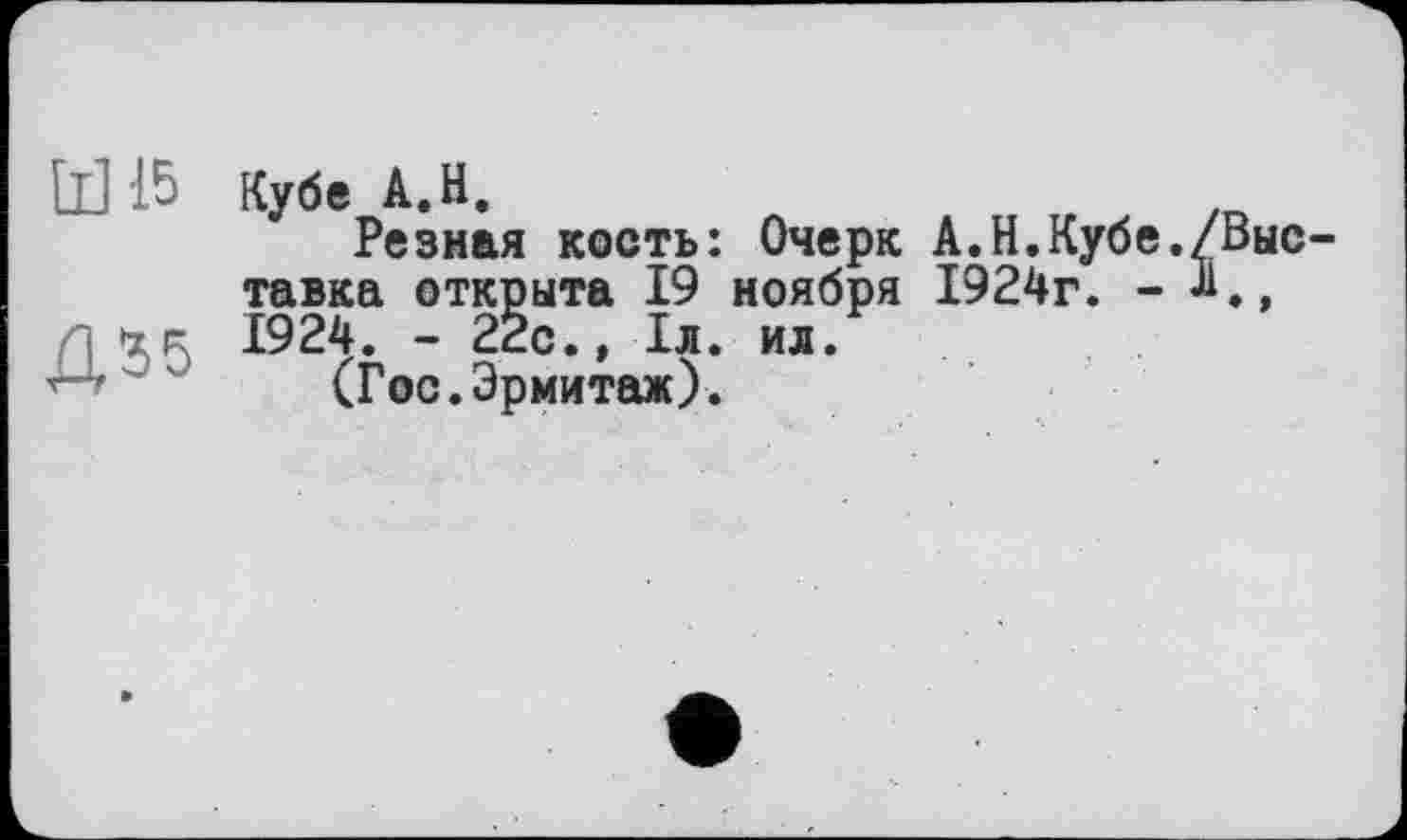 ﻿Ш15
Кубе A.H.
Резная кость: Очерк А.Н.Кубе./Выставка открыта 19 ноября 1924г. - А., І924. - 2Žc., Іл. ил.
(Гос.Эрмитаж).